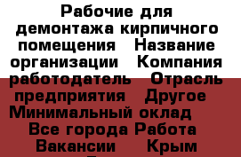 Рабочие для демонтажа кирпичного помещения › Название организации ­ Компания-работодатель › Отрасль предприятия ­ Другое › Минимальный оклад ­ 1 - Все города Работа » Вакансии   . Крым,Гаспра